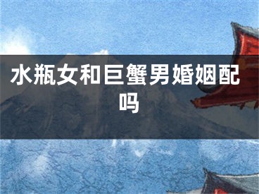 水瓶女和巨蟹男婚姻配吗