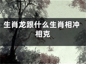 生肖龙跟什么生肖相冲相克