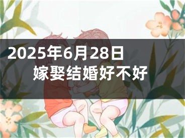 2025年6月28日嫁娶结婚好不好