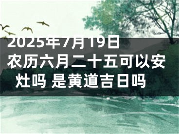 2025年7月19日农历六月二十五可以安灶吗 是黄道吉日吗