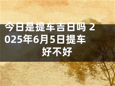 今日是提车吉日吗 2025年6月5日提车好不好