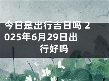 今日是出行吉日吗 2025年6月29日出行好吗