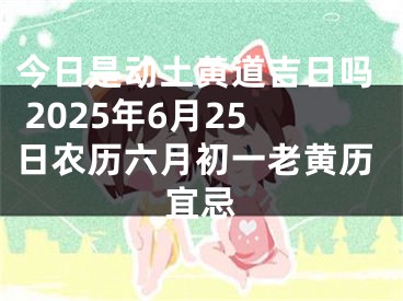 今日是动土黄道吉日吗 2025年6月25日农历六月初一老黄历宜忌