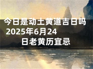今日是动土黄道吉日吗 2025年6月24日老黄历宜忌