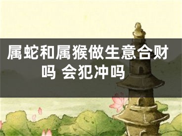 属蛇和属猴做生意合财吗 会犯冲吗