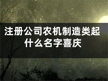 注册公司农机制造类起什么名字喜庆