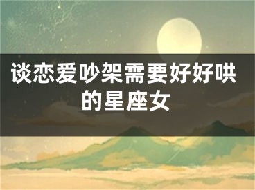 谈恋爱吵架需要好好哄的星座女