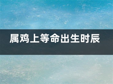 属鸡上等命出生时辰