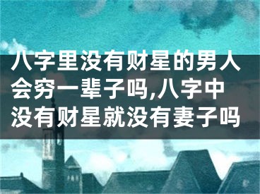 八字里没有财星的男人会穷一辈子吗,八字中没有财星就没有妻子吗