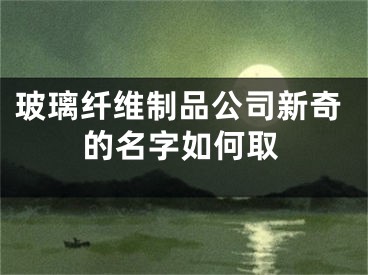 玻璃纤维制品公司新奇的名字如何取