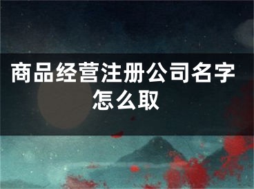商品经营注册公司名字怎么取