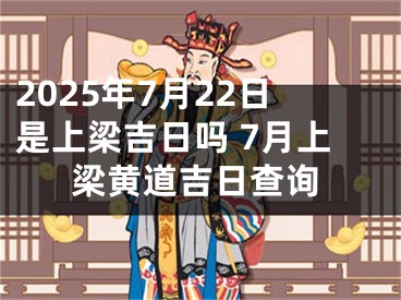 2025年7月22日是上梁吉日吗 7月上梁黄道吉日查询
