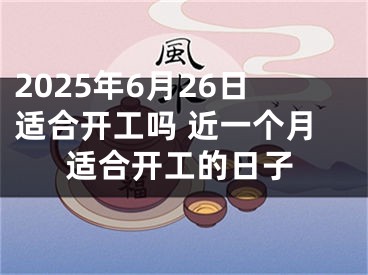 2025年6月26日适合开工吗 近一个月适合开工的日子