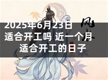 2025年6月23日适合开工吗 近一个月适合开工的日子