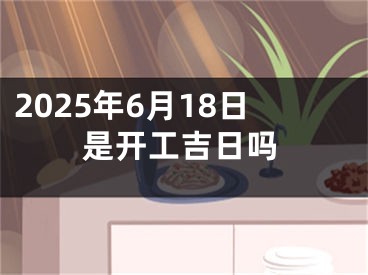 2025年6月18日是开工吉日吗