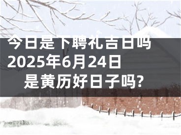 今日是下聘礼吉日吗 2025年6月24日是黄历好日子吗?
