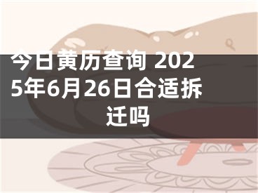 今日黄历查询 2025年6月26日合适拆迁吗