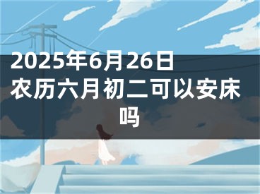 2025年6月26日农历六月初二可以安床吗