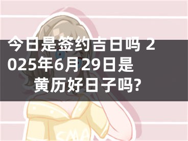 今日是签约吉日吗 2025年6月29日是黄历好日子吗?