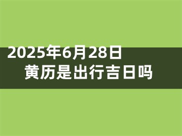 2025年6月28日黄历是出行吉日吗
