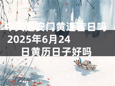 今天是安门黄道吉日吗 2025年6月24日黄历日子好吗