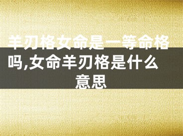 羊刃格女命是一等命格吗,女命羊刃格是什么意思