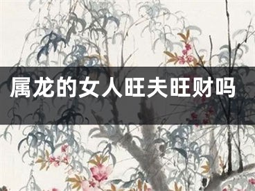属龙的女人旺夫旺财吗