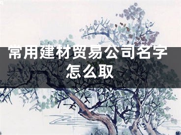 常用建材贸易公司名字怎么取