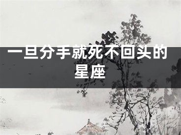 一旦分手就死不回头的星座