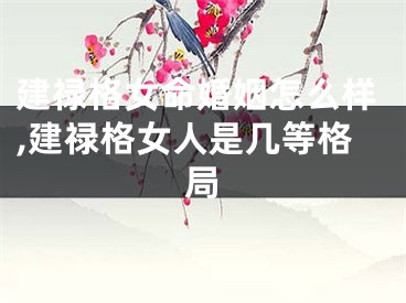 建禄格女命婚姻怎么样,建禄格女人是几等格局
