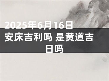 2025年6月16日安床吉利吗 是黄道吉日吗