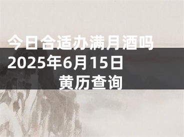今日合适办满月酒吗 2025年6月15日黄历查询