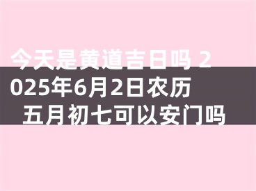 今天是黄道吉日吗 2025年6月2日农历五月初七可以安门吗