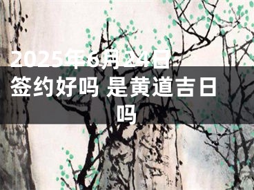 2025年6月24日签约好吗 是黄道吉日吗