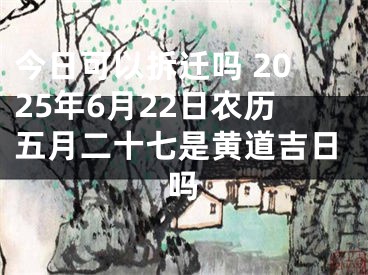 今日可以拆迁吗 2025年6月22日农历五月二十七是黄道吉日吗