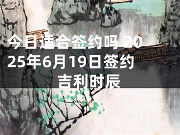 今日适合签约吗 2025年6月19日签约吉利时辰