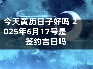 今天黄历日子好吗 2025年6月17号是签约吉日吗