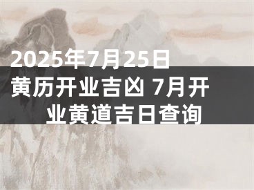 2025年7月25日黄历开业吉凶 7月开业黄道吉日查询