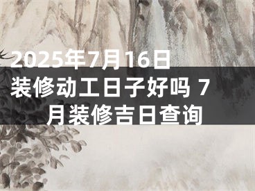 2025年7月16日装修动工日子好吗 7月装修吉日查询