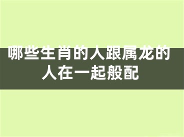 哪些生肖的人跟属龙的人在一起般配