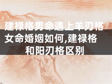 建禄格男命遇上羊刃格女命婚姻如何,建禄格和阳刃格区别