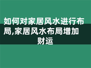 如何对家居风水进行布局,家居风水布局增加财运