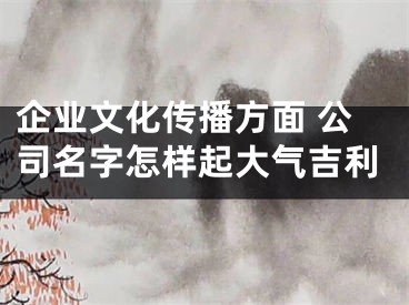 企业文化传播方面 公司名字怎样起大气吉利