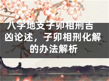  八字地支子卯相刑吉凶论述，子卯相刑化解的办法解析