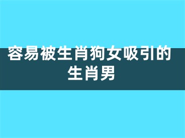 容易被生肖狗女吸引的生肖男