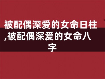 被配偶深爱的女命日柱,被配偶深爱的女命八字