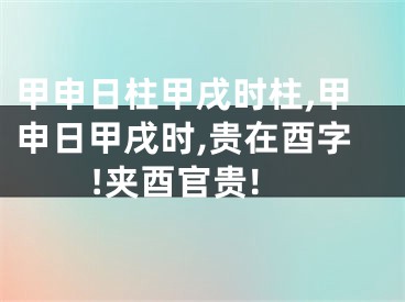 甲申日柱甲戌时柱,甲申日甲戌时,贵在酉字!夹酉官贵!