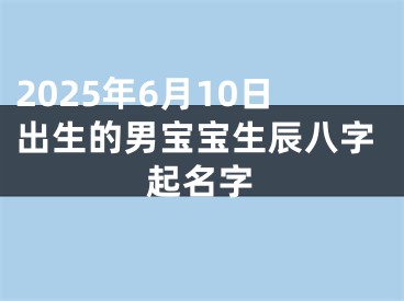 2025年6月10日出生的男宝宝生辰八字起名字