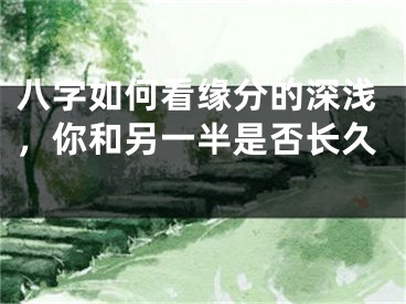 八字如何看缘分的深浅，你和另一半是否长久 