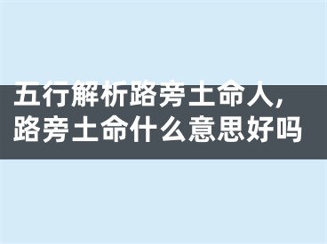 五行解析路旁土命人,路旁土命什么意思好吗